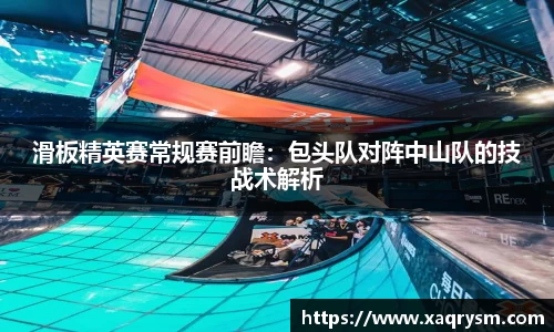 滑板精英赛常规赛前瞻：包头队对阵中山队的技战术解析