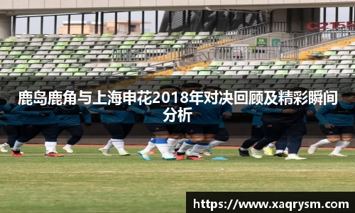 鹿岛鹿角与上海申花2018年对决回顾及精彩瞬间分析
